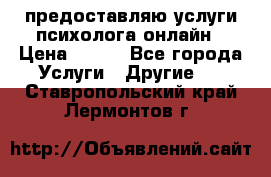 предоставляю услуги психолога онлайн › Цена ­ 400 - Все города Услуги » Другие   . Ставропольский край,Лермонтов г.